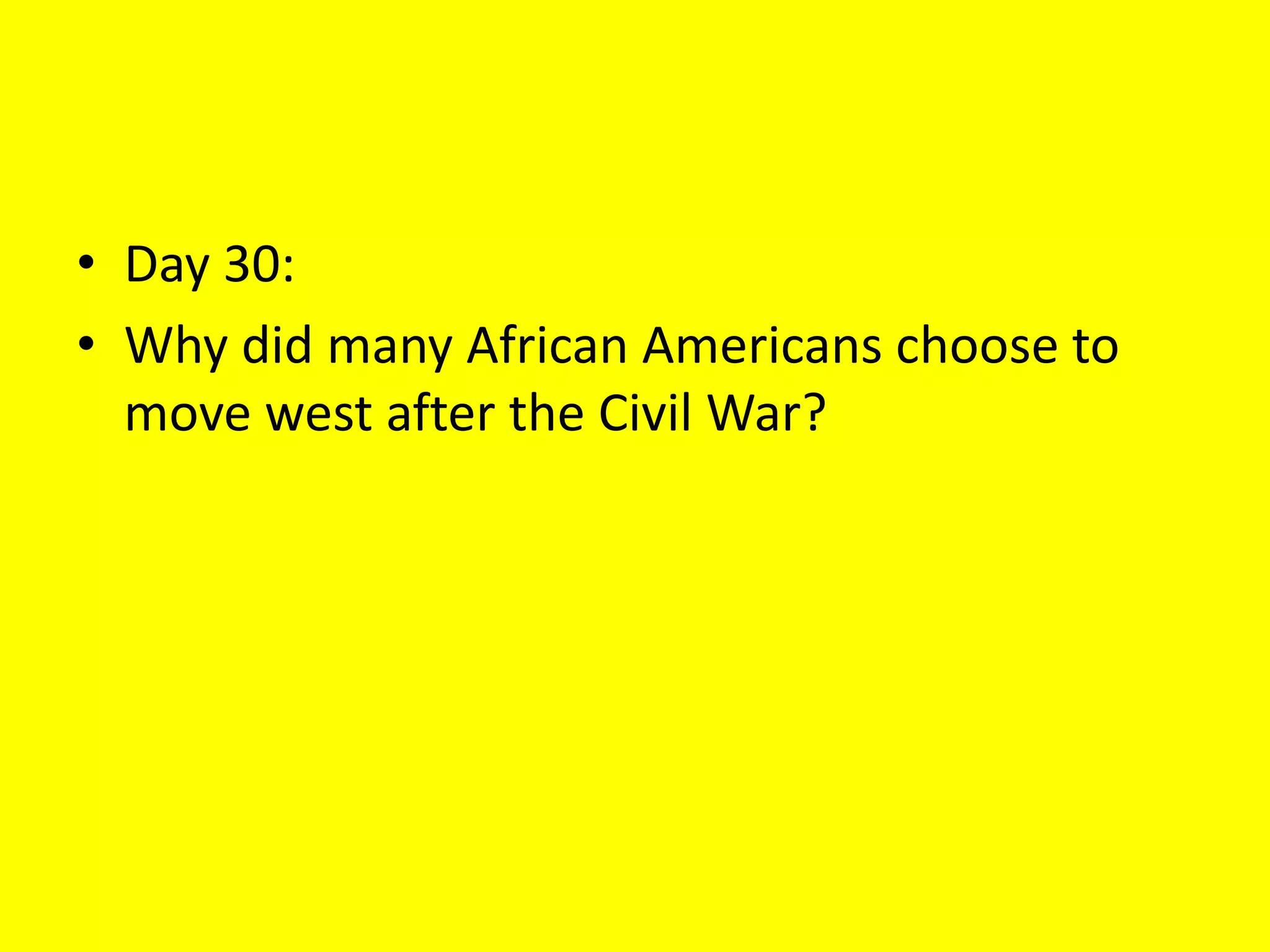 • Day 30:
• Why did many African Americans choose to
move west after the Civil War?
 