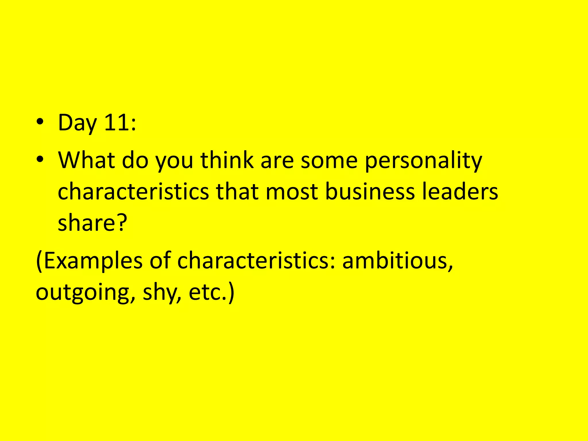 • Day 11:
• What do you think are some personality
characteristics that most business leaders
share?
(Examples of characteristics: ambitious,
outgoing, shy, etc.)
 
