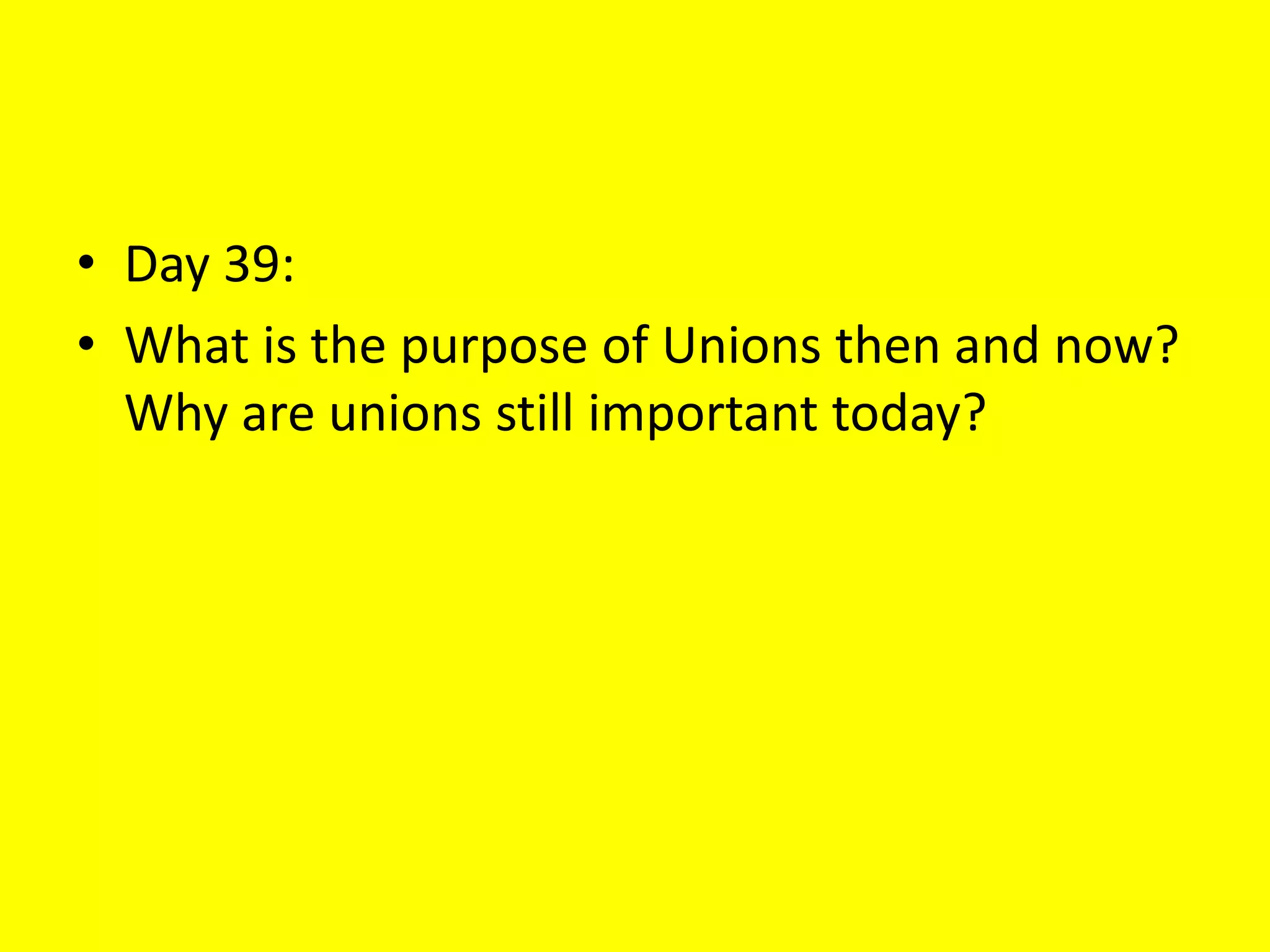 • Day 39:
• What is the purpose of Unions then and now?
Why are unions still important today?
 