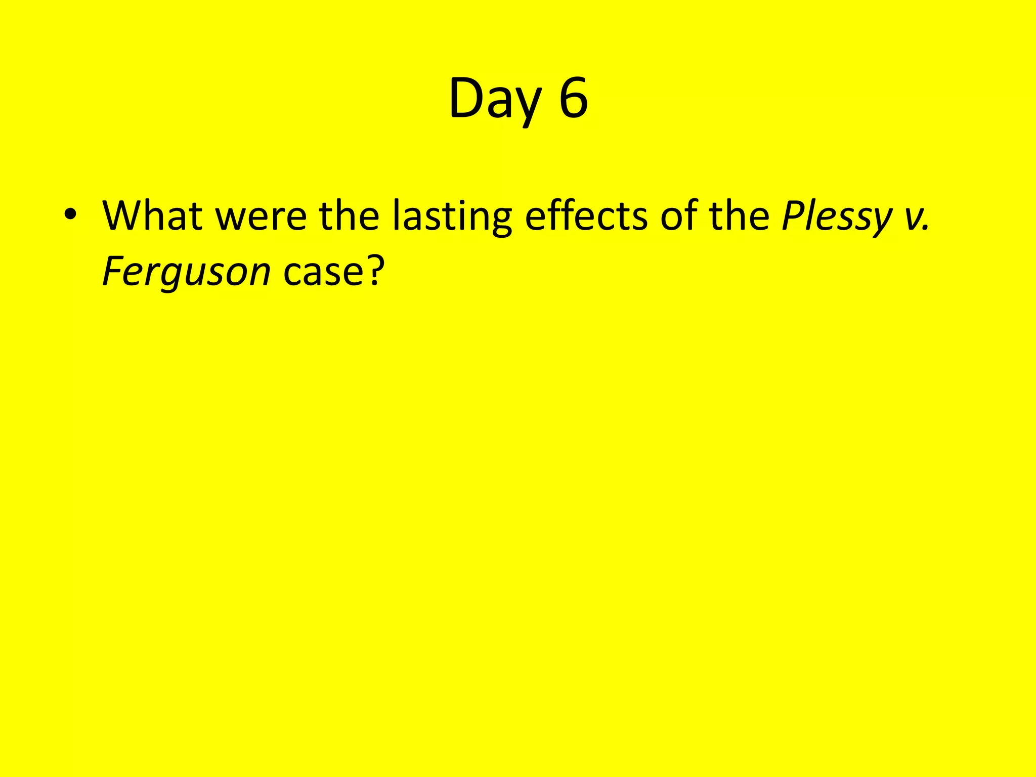 Day 6
• What were the lasting effects of the Plessy v.
Ferguson case?
 