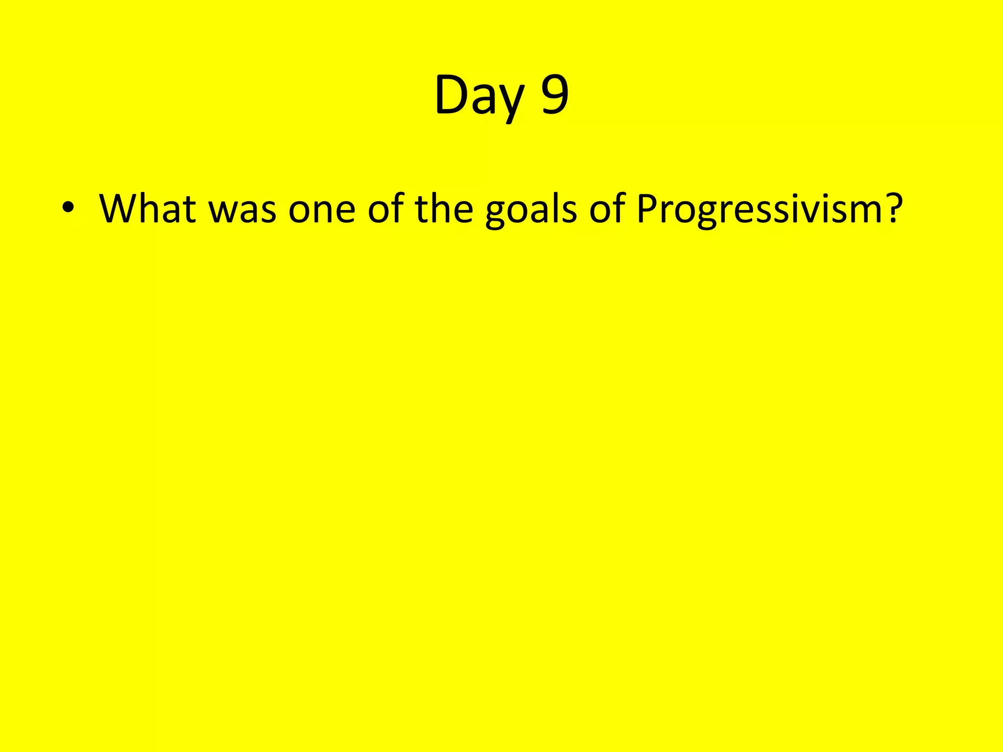 Day 9
• What was one of the goals of Progressivism?
 