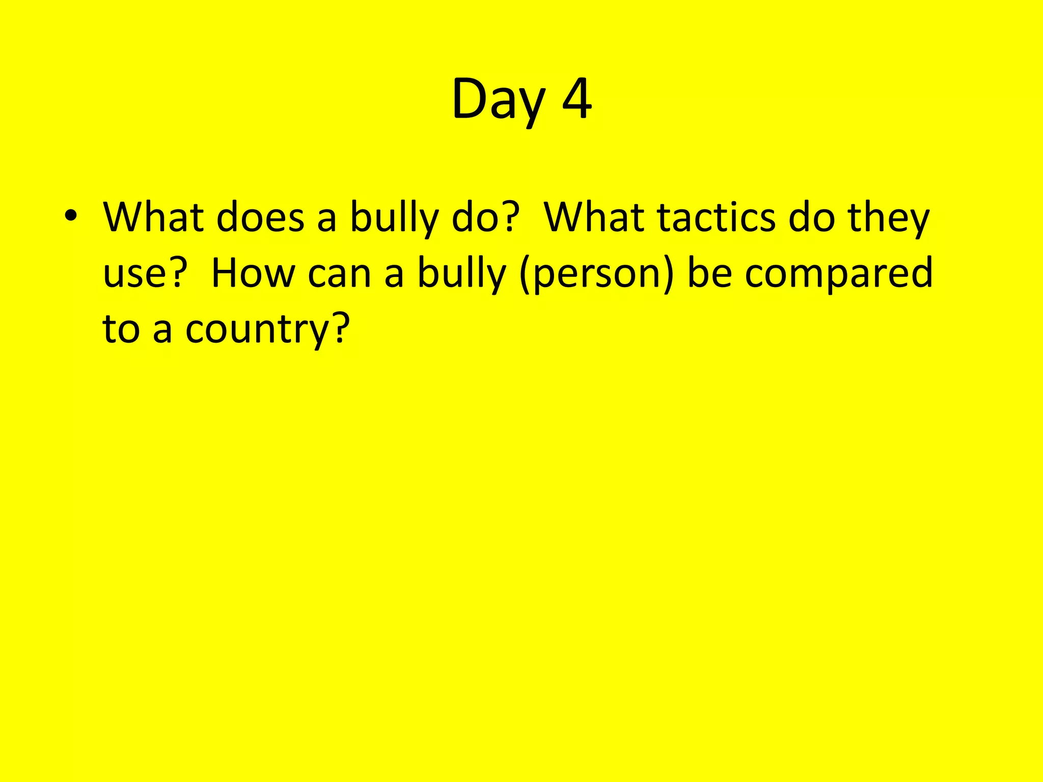 Day 4
• What does a bully do? What tactics do they
use? How can a bully (person) be compared
to a country?
 