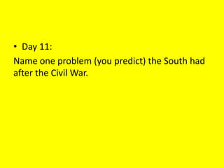 • Day 11:
Name one problem (you predict) the South had
after the Civil War.
 