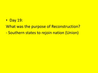 • Day 19:
What was the purpose of Reconstruction?
- Southern states to rejoin nation (Union)
 