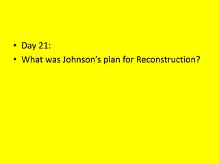 • Day 21:
• What was Johnson’s plan for Reconstruction?
 