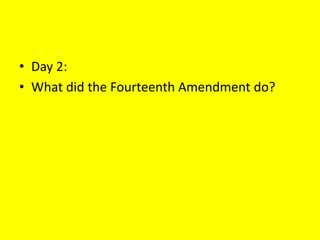 • Day 2:
• What did the Fourteenth Amendment do?
 