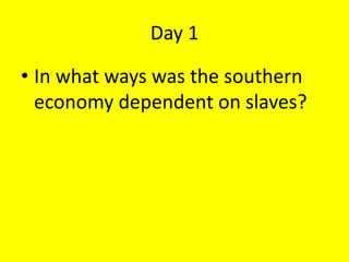 Day 1
• In what ways was the southern
economy dependent on slaves?
 