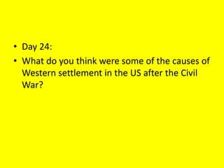 • Day 24:
• What do you think were some of the causes of
Western settlement in the US after the Civil
War?
 