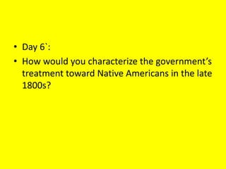 • Day 6`:
• How would you characterize the government’s
treatment toward Native Americans in the late
1800s?
 