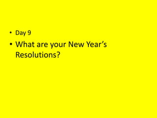 • Day 9
• What are your New Year’s
Resolutions?
 