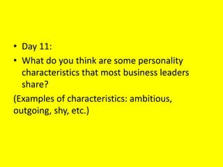 • Day 11:
• What do you think are some personality
characteristics that most business leaders
share?
(Examples of characteristics: ambitious,
outgoing, shy, etc.)
 