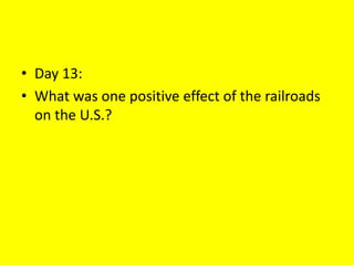 • Day 13:
• What was one positive effect of the railroads
on the U.S.?
 