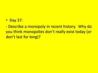 • Day 37:
- Describe a monopoly in recent history. Why do
you think monopolies don’t really exist today (or
don’t last for long)?
 