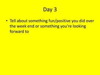 Day 3
• Tell about something fun/positive you did over
the week end or something you’re looking
forward to
 
