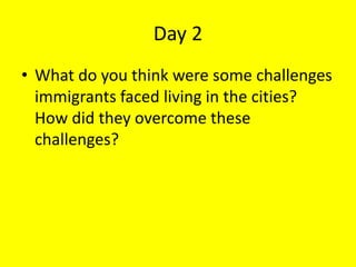 Day 2
• What do you think were some challenges
immigrants faced living in the cities?
How did they overcome these
challenges?
 