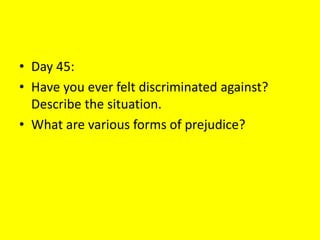 • Day 45:
• Have you ever felt discriminated against?
Describe the situation.
• What are various forms of prejudice?
 