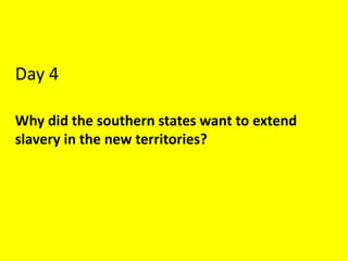Day 4
Why did the southern states want to extend
slavery in the new territories?
 
