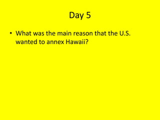 Day 5
• What was the main reason that the U.S.
wanted to annex Hawaii?
 