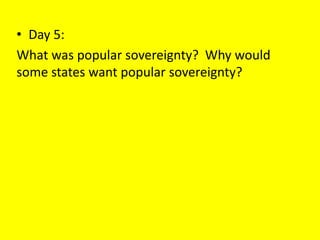 • Day 5:
What was popular sovereignty? Why would
some states want popular sovereignty?
 