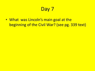 Day 7
• What was Lincoln’s main goal at the
beginning of the Civil War? (see pg. 339 text)
 