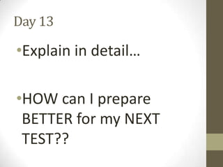 Day 13

•Explain in detail…
•HOW can I prepare
BETTER for my NEXT
TEST??

 