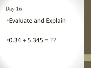 Day 16

•Evaluate and Explain
•0.34 + 5.345 = ??

 