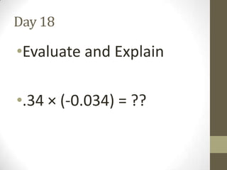 Day 18

•Evaluate and Explain
•.34 × (-0.034) = ??

 