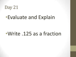 Day 21

•Evaluate and Explain
•Write .125 as a fraction

 