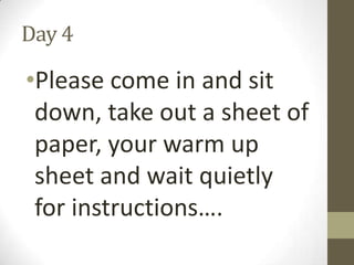 Day 4

•Please come in and sit
down, take out a sheet of
paper, your warm up
sheet and wait quietly
for instructions….

 