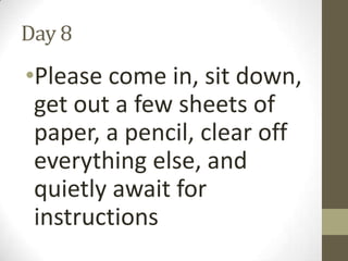 Day 8

•Please come in, sit down,
get out a few sheets of
paper, a pencil, clear off
everything else, and
quietly await for
instructions

 