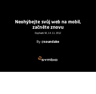 Neohýbejte svůj web na mobil,
      začněte znovu
        Dayilweb SK, 14. 11. 2012



         By @soundake
 