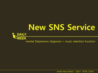 New SNS Service
mental Depression diagnosis + music selection function
DAILY
WEEK
NAVER FINAL PROJECT 정동구 ∙ 박찬희∙ 김의현
 