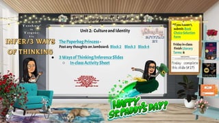 Unit 2: Cultureand Identity
● ThePaperbagPrincess -
Post any thoughts on Jamboard: Block2 Block3 Block4
● 3 Waysof Thinking/InferenceSlides
○ In-classActivitySheet
If you haven’t,
submit: Book
ChoiceSelection
Form
Fridayin-class:
FinishLiterary
Terms &
 