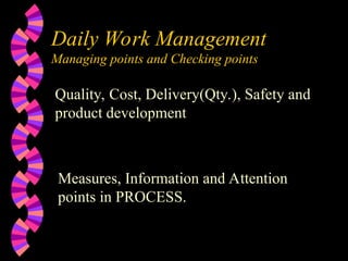 Daily Work Management
Managing points and Checking points
Quality, Cost, Delivery(Qty.), Safety and
product development
Measures, Information and Attention
points in PROCESS.
 