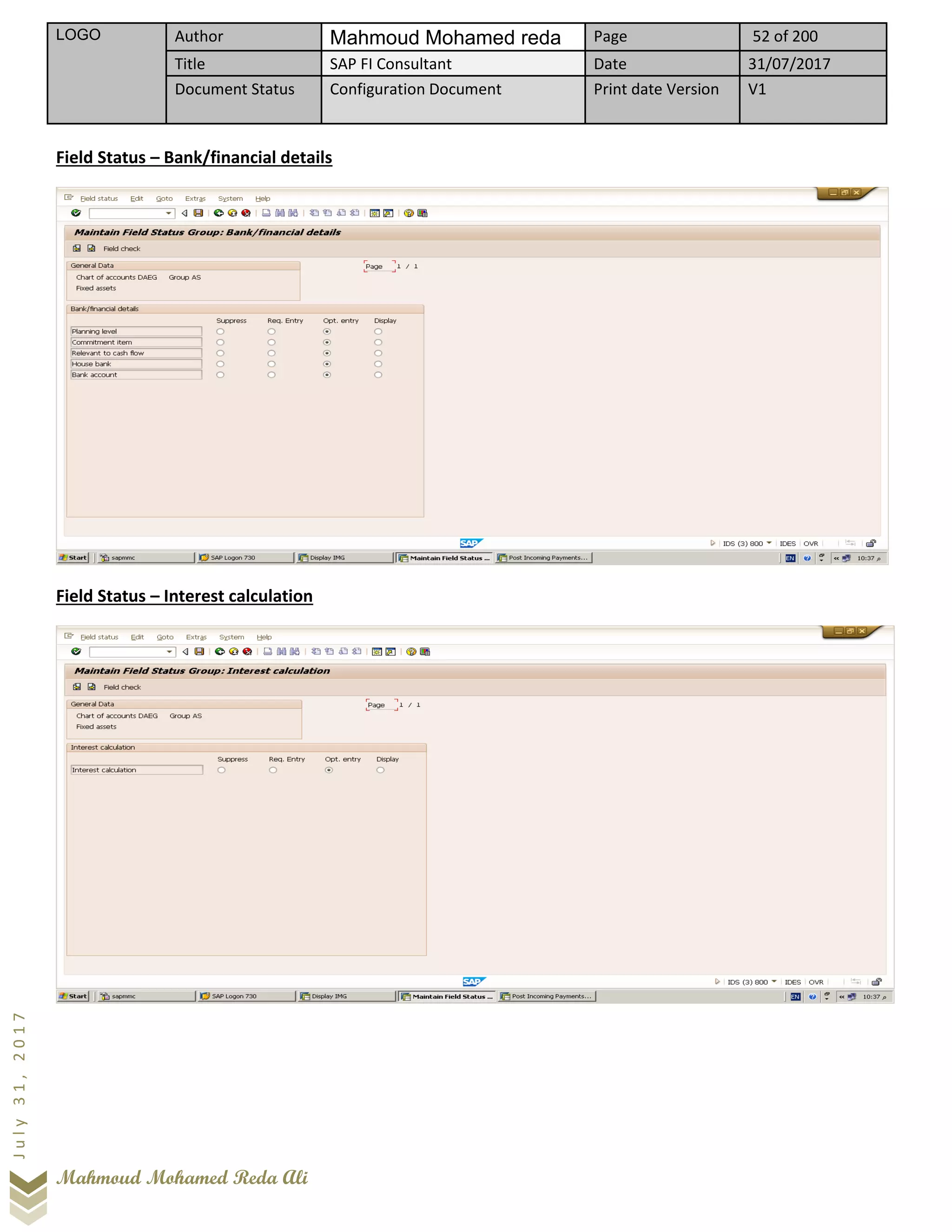 LOGO Author Mahmoud Mohamed reda Page 52 of 200
Title SAP FI Consultant Date 31/07/2017
Document Status Configuration Document Print date Version V1
Mahmoud Mohamed Reda Ali
July31,2017
Field Status – Bank/financial details
Field Status – Interest calculation
 