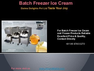 Daima Delights Pvt Ltd Taste Your Joy
Batch Freezer Ice Cream
For Batch Freezer Ice Cream
and Frozen Products Reliable
Excellent Price & Quality,
Contact Directly
  +91 96 6740 0270
For more visit us www.daimadelights.com
 