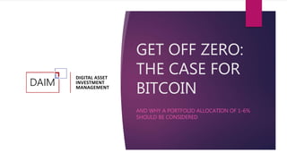 GET OFF ZERO:
THE CASE FOR
BITCOIN
AND WHY A PORTFOLIO ALLOCATION OF 1-6%
SHOULD BE CONSIDERED
 