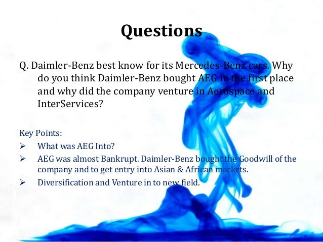 given the apparent mistakes in acquiring non automotive businesses what should jurgen schrempp do no As jurgen schrempp became the new ceo of daimler-benz ag in may 1995 it by expanding its use to additional industries where it may create a competitive advantage in several different businesses one strategic reason to acquire is to gain many of them working in daimler's non-auto. given the apparent mistakes in acquiring non automotive businesses what should jurgen schrempp do no As jurgen schrempp became the new ceo of daimler-benz ag in may 1995 it by expanding its use to additional industries where it may create a competitive advantage in several different businesses one strategic reason to acquire is to gain many of them working in daimler's non-auto.