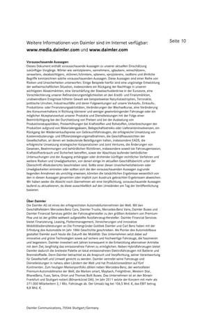 Weitere Informationen von Daimler sind im Internet verfügbar:                                        Seite 10
www.media.daimler.com und www.daimler.com

Vorausschauende Aussagen:
Dieses Dokument enthält vorausschauende Aussagen zu unserer aktuellen Einschätzung
zukünftiger Vorgänge. Wörter wie »antizipieren«, »annehmen«, »glauben«, »einschätzen«,
»erwarten«, »beabsichtigen«, »können/könnten«, »planen«, »projizieren«, »sollten« und ähnliche
Begriffe kennzeichnen solche vorausschauenden Aussagen. Diese Aussagen sind einer Reihe von
Risiken und Unsicherheiten unterworfen. Einige Beispiele hierfür sind eine ungünstige Entwicklung
der weltwirtschaftlichen Situation, insbesondere ein Rückgang der Nachfrage in unseren
wichtigsten Absatzmärkten, eine Verschärfung der Staatsschuldenkrise in der Eurozone, eine
Verschlechterung unserer Refinanzierungsmöglichkeiten an den Kredit- und Finanzmärkten,
unabwendbare Ereignisse höherer Gewalt wie beispielsweise Naturkatastrophen, Terrorakte,
politische Unruhen, Industrieunfälle und deren Folgewirkungen auf unsere Verkaufs-, Einkaufs-,
Produktions- oder Finanzierungsaktivitäten, Veränderungen der Wechselkurse, eine Veränderung
des Konsumverhaltens in Richtung kleinerer und weniger gewinnbringender Fahrzeuge oder ein
möglicher Akzeptanzverlust unserer Produkte und Dienstleistungen mit der Folge einer
Beeinträchtigung bei der Durchsetzung von Preisen und bei der Auslastung von
Produktionskapazitäten, Preiserhöhungen bei Kraftstoffen und Rohstoffen, Unterbrechungen der
Produktion aufgrund von Materialengpässen, Belegschaftsstreiks oder Lieferanteninsolvenzen, ein
Rückgang der Wiederverkaufspreise von Gebrauchtfahrzeugen, die erfolgreiche Umsetzung von
Kostenreduzierungs- und Effizienzsteigerungsmaßnahmen, die Geschäftsaussichten der
Gesellschaften, an denen wir bedeutende Beteiligungen halten, insbesondere EADS, die
erfolgreiche Umsetzung strategischer Kooperationen und Joint Ventures, die Änderungen von
Gesetzen, Bestimmungen und behördlichen Richtlinien, insbesondere soweit sie Fahrzeugemission,
Kraftstoffverbrauch und Sicherheit betreffen, sowie der Abschluss laufender behördlicher
Untersuchungen und der Ausgang anhängiger oder drohender künftiger rechtlicher Verfahren und
weitere Risiken und Unwägbarkeiten, von denen einige im aktuellen Geschäftsbericht unter der
Überschrift »Risikobericht« beschrieben sind. Sollte einer dieser Unsicherheitsfaktoren oder
Unwägbarkeiten eintreten oder sollten sich die den vorausschauenden Aussagen zugrunde
liegenden Annahmen als unrichtig erweisen, könnten die tatsächlichen Ergebnisse wesentlich von
den in diesen Aussagen genannten oder implizit zum Ausdruck gebrachten Ergebnissen abweichen.
Wir haben weder die Absicht noch übernehmen wir eine Verpflichtung, vorausschauende Aussagen
laufend zu aktualisieren, da diese ausschließlich auf den Umständen am Tag der Veröffentlichung
basieren.


Über Daimler
Die Daimler AG ist eines der erfolgreichsten Automobilunternehmen der Welt. Mit den
Geschäftsfeldern Mercedes-Benz Cars, Daimler Trucks, Mercedes-Benz Vans, Daimler Buses und
Daimler Financial Services gehört der Fahrzeughersteller zu den größten Anbietern von Premium-
Pkw und ist der größte weltweit aufgestellte Nutzfahrzeug-Hersteller. Daimler Financial Services
bietet Finanzierung, Leasing, Flottenmanagement, Versicherungen und innovative
Mobilitätsdienstleistungen an.Die Firmengründer Gottlieb Daimler und Carl Benz haben mit der
Erfindung des Automobils im Jahr 1886 Geschichte geschrieben. Als Pionier des Automobilbaus
gestaltet Daimler auch heute die Zukunft der Mobilität: Das Unternehmen setzt dabei auf
innovative und grüne Technologien sowie auf sichere und hochwertige Fahrzeuge, die faszinieren
und begeistern. Daimler investiert seit Jahren konsequent in die Entwicklung alternativer Antriebe
mit dem Ziel, langfristig das emissionsfreie Fahren zu ermöglichen. Neben Hybridfahrzeugen bietet
Daimler dadurch die breiteste Palette an lokal emissionsfreien Elektrofahrzeugen mit Batterie und
Brennstoffzelle. Denn Daimler betrachtet es als Anspruch und Verpflichtung, seiner Verantwortung
für Gesellschaft und Umwelt gerecht zu werden. Daimler vertreibt seine Fahrzeuge und
Dienstleistungen in nahezu allen Ländern der Welt und hat Produktionsstätten auf fünf
Kontinenten. Zum heutigen Markenportfolio zählen neben Mercedes-Benz, der wertvollsten
Premium-Automobilmarke der Welt, die Marken smart, Maybach, Freightliner, Western Star,
BharatBenz, Fuso, Setra, Orion und Thomas Built Buses. Das Unternehmen ist an den Börsen
Frankfurt und Stuttgart notiert (Börsenkürzel DAI). Im Jahr 2011 setzte der Konzern mit mehr als
271.000 Mitarbeitern 2,1 Mio. Fahrzeuge ab. Der Umsatz lag bei 106,5 Mrd. €, das EBIT betrug
8,8 Mrd. €.




Daimler Communications, 70546 Stuttgart/Germany
 