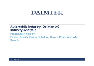 Automobile Industry: Daimler AG
Industry Analysis
Presentation held by:
Evelina Baziuk, Polina Gribakov, Gamze Saba, Weronika
Salach




2011-11-15
 