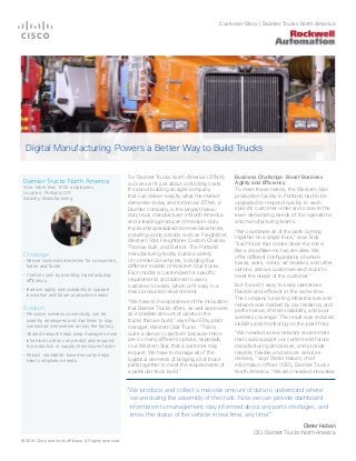 © 2016 Cisco and/or its affiliates. All rights reserved.
Challenge:
•	Deliver customized vehicles for consumers,
better and faster
•	Control costs by boosting manufacturing
efficiency
•	Improve agility and scalability to support
innovation and future production needs
Solution:
•	Pervasive wireless connectivity can be
used by employees and machines to stay
connected everywhere across the factory.
•	Shared network helps keep managers more
informed so they can predict and respond
to production or supply chain issues faster.
•	Robust, standards-based security helps
meet compliance needs.
Digital Manufacturing Powers a Better Way to Build Trucks
For Daimler Trucks North America (DTNA),
success isn’t just about controlling costs.
It’s about building an agile company
that can deliver exactly what the market
demands—today and tomorrow. DTNA, a
Daimler company, is the largest heavy-
duty truck manufacturer in North America
and a leading producer of medium-duty
trucks and specialized commercial vehicles,
including iconic brands such as Freightliner,
Western Star, Freightliner Custom Chassis,
Thomas Built, and Detroit. The Portland
manufacturing facility builds a variety
of commercial vehicles, including four
different models of Western Star trucks.
Each model is customized for specific
requirements and tailored to every
customer’s needs, which isn’t easy in a
mass production environment.
“We have to incorporate all of the innovation
that Daimler Trucks offers, as well as provide
an incredible amount of variety in the
trucks that we build,” says Paul Erdy, plant
manager, Western Star Trucks. “That is
quite a dance to perform because there
are so many different options, especially
on a Western Star, that a customer may
request. We have to manage all of the
logistical elements of bringing all of those
parts together to meet the requirements of
a particular truck build.”
Business Challenge: Boost Business
Agility and Efficiency
To meet these needs, the Western Star
production facility in Portland had to be
upgraded to respond quickly to each
specific customer order and scale to the
ever-demanding needs of the operations
and manufacturing teams.
“We coordinate all of the parts coming
together on a single truck,” says Erdy.
“Each truck that comes down the line is
like a snowflake—no two are alike. We
offer different configurations of wheel
bases, axles, colors, air cleaners, and other
options, and we customize each truck to
meet the needs of the customer.”
But it wasn’t easy to keep operations
flexible and efficient at the same time.
The company’s existing infrastructure and
network was marked by low resiliency and
performance, limited scalability, and poor
wireless coverage. The result was reduced
visibility and monitoring on the plant floor.
“We needed a new network environment
that could support our current and future
manufacturing processes, and provide
reliable, flexible and secure services
delivery,” says Dieter Haban, chief
information officer (CIO), Daimler Trucks
North America. “We also needed innovative
Daimler Trucks North America
Size: More than 1000 employees
Location: Portland, OR
Industry: Manufacturing
“We produce and collect a massive amount of data to understand where
we are during the assembly of the truck. Now we can provide dashboard
information to management, stay informed about any parts shortages, and
know the status of the vehicle in real time, any time.”
Dieter Haban
CIO, Daimler Trucks North America
Customer Story | Daimler Trucks North America
 