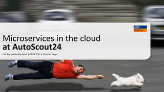 ITM Top Leadership Team | 07.03.2015 | Christian Deger
Microservices in the cloud
at AutoScout24
 