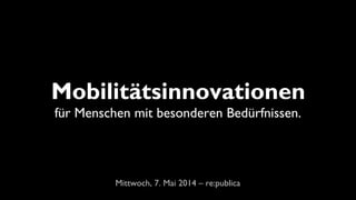 Mobilitätsinnovationen
für Menschen mit besonderen Bedürfnissen.
Mittwoch, 7. Mai 2014 – re:publica
 