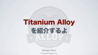 Titanium Alloy
を紹介するよ
Shingo Mori
ConnectionWorks Inc.
 