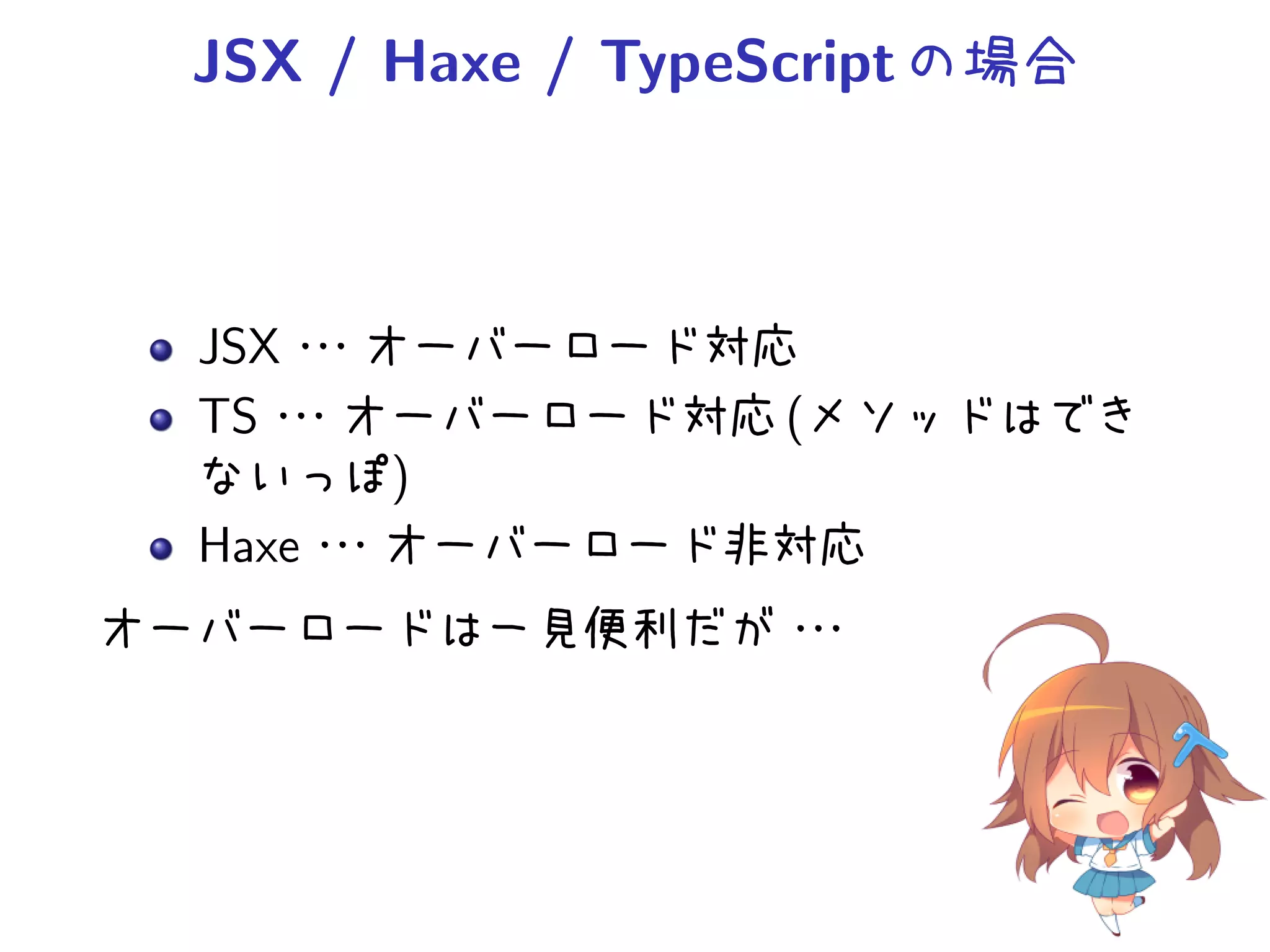 JSX / Haxe / TypeScript の場合



  JSX・・
      ・オーバーロード対応
  TS・・・オーバーロード対応 (メソッドはでき
  ないっぽ)
  Haxe・
      ・・オーバーロード非対応
オーバーロードは一見便利だが・
              ・・
 