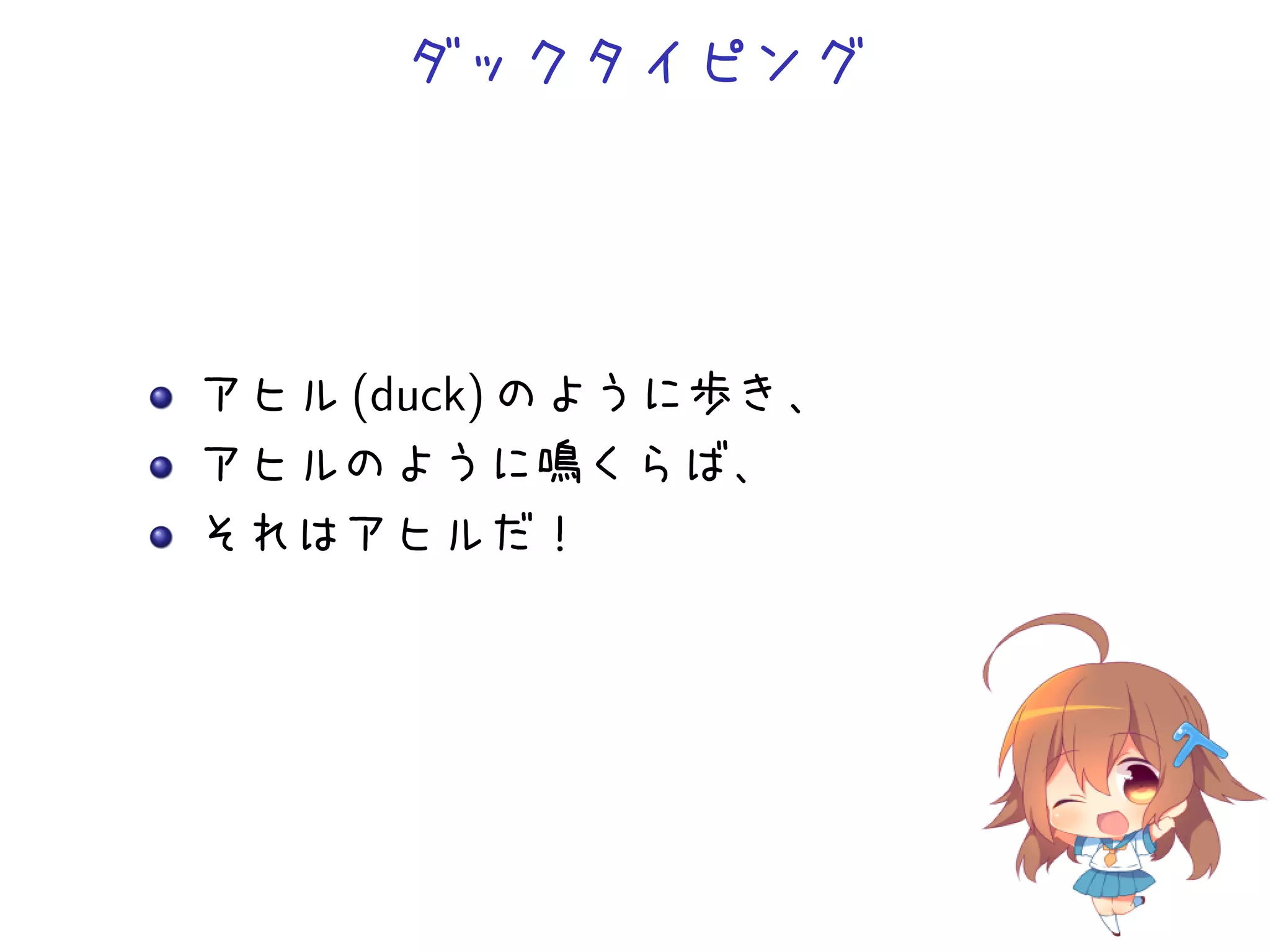 ダックタイピング




アヒル (duck) のように歩き、
アヒルのように鳴くらば、
それはアヒルだ！
 
