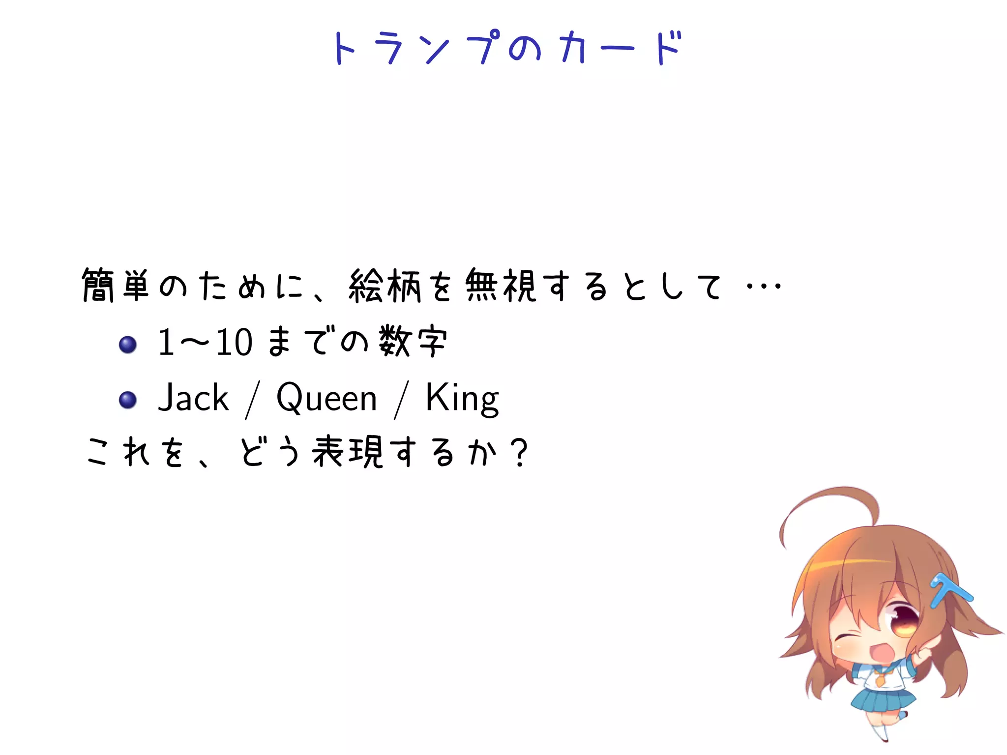 トランプのカード




簡単のために、絵柄を無視するとして・    ・
                      ・
  1∼10 までの数字
  Jack / Queen / King
これを、どう表現するか？
 