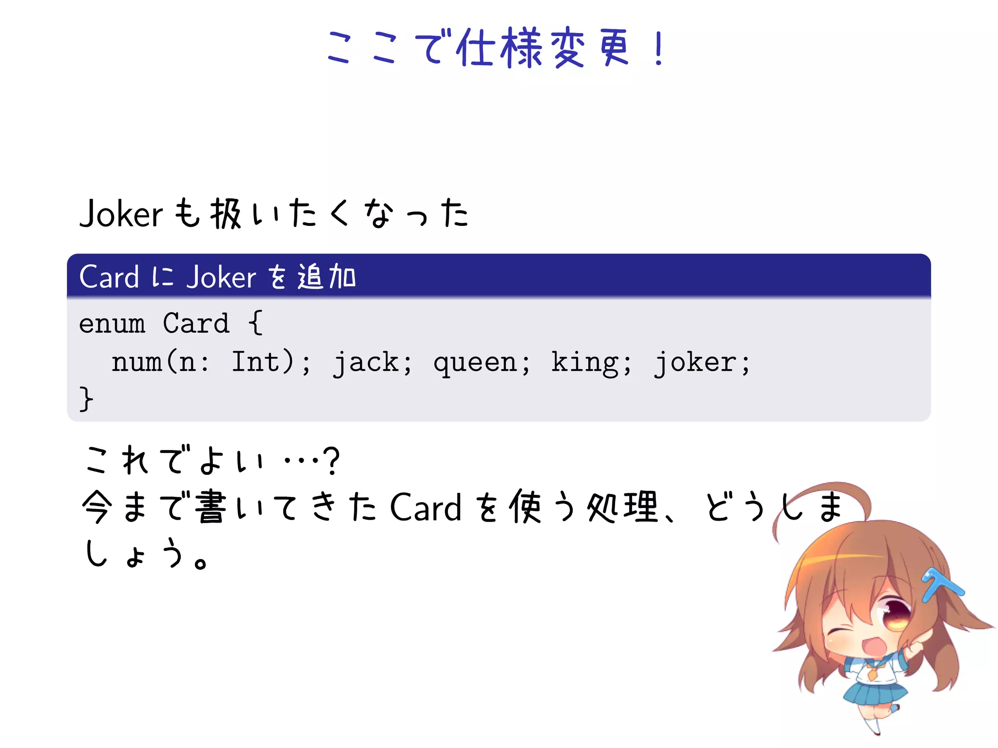 ここで仕様変更！


Joker も扱いたくなった
Card に Joker を追加
enum Card {
  num(n: Int); jack; queen; king; joker;
}
これでよい・ ？
     ・・
今まで書いてきた Card を使う処理、どうしま
しょう。
 