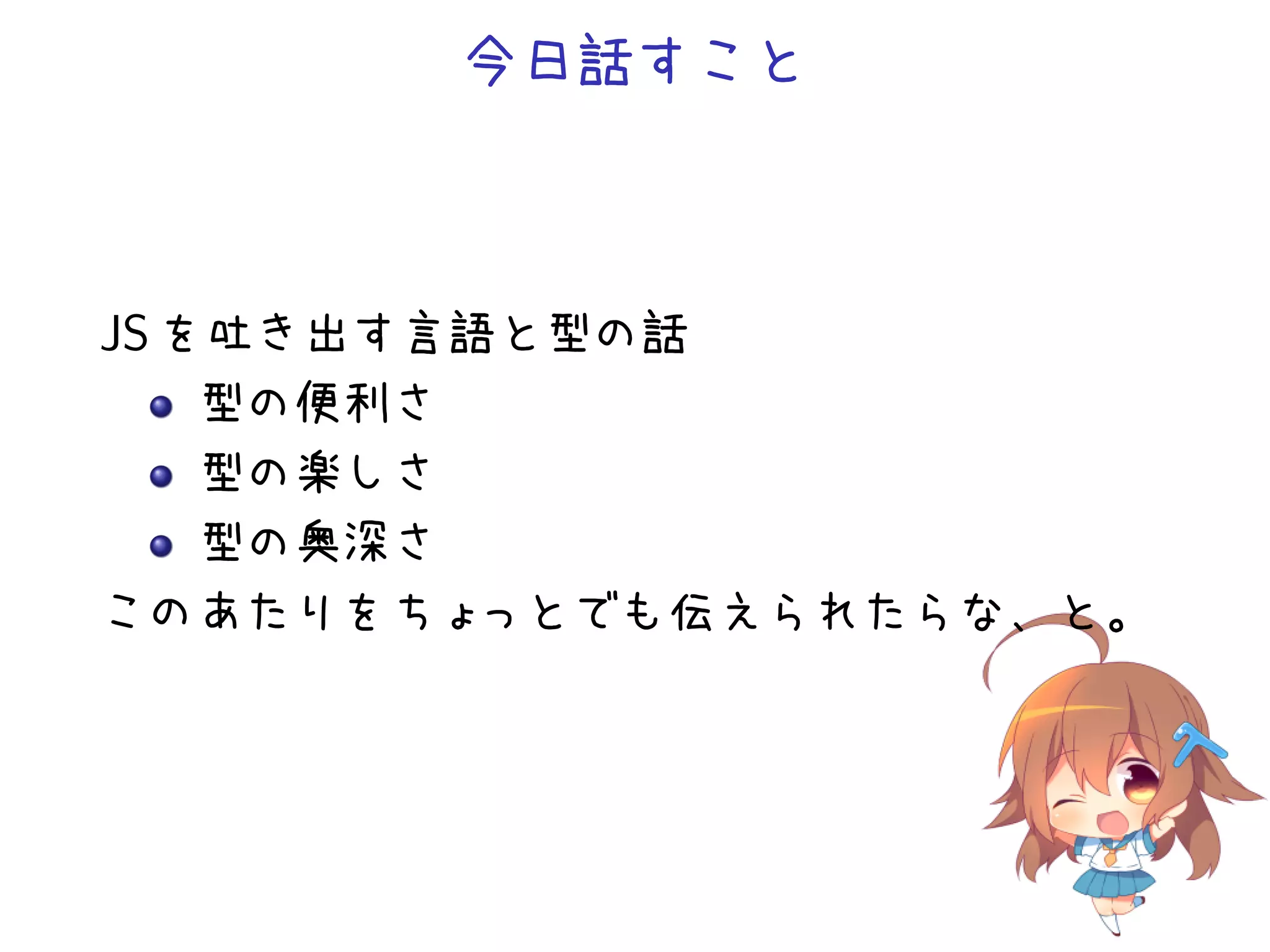 今日話すこと



JS を吐き出す言語と型の話
    型の便利さ
    型の楽しさ
    型の奥深さ
このあたりをちょ  っとでも伝えられたらな、と。
 