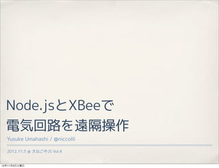 Node.jsとXBeeで
  電気回路を遠隔操作
  Yusuke Umahashi / @niccolli

  2012.11.3 ＠ 大なごやJS Vol.4


12年11月3日土曜日
 